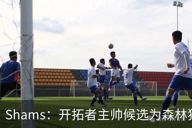 Shams：开拓者主帅候选为森林狼助教诺里&绿军年轻助教拉什布鲁克